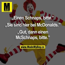 „Einen Schnaps, bitte.“
„Sie sind hier bei McDonalds.“
„Gut, dann einen McSchnaps, bitte.“