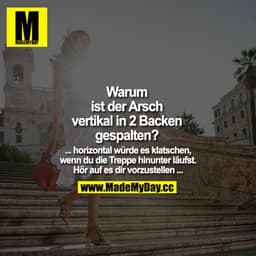 Warum ist der Arsch
vertikal in 2 Backen gespalten?
... horizontal würde es klatschen, wenn du die Treppe hinunter läufs