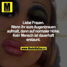 Liebe Frauen. Wenn ihr eure Augenbrauen aufmalt, dann auf normaler Höhe. Kein Mensch ist dauerhaft erstaunt.