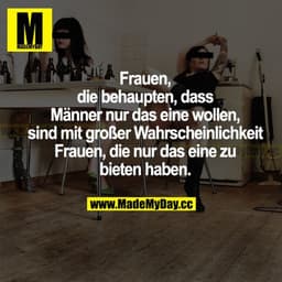 Frauen, die behaupten, dass Männer nur das eine wollen, sind mit großer Wahrscheinlichkeit Frauen, die nur das eine zu b