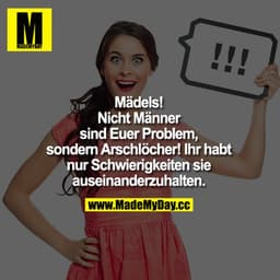Mädels!
Nicht Männer sind Euer Problem, sondern Arschlöcher!
Ihr habt nur Schwierigkeiten sie auseinanderzuhalten!