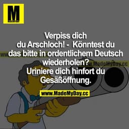 Verpiss dich du Arschloch!
Könntest du das bitte in ordentlichem Deutsch wiederholen?
Uriniere dich hinfort du Gesäßöffn