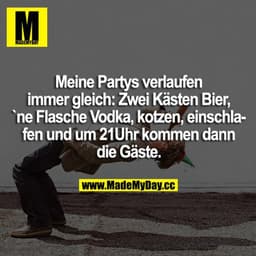 Meine Partys verlaufen immer gleich: Zwei Kästen Bier, ne Flasche Vodka, kotzen, einschlafen und um 21:00 Uhr kommen die