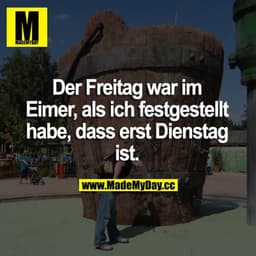 Der Freitag war im Eimer, als ich festgestellt habe, dass erst Dienstag ist.