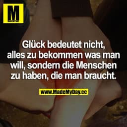 Glück bedeutet nicht, alles zu bekommen was man will, sondern die Menschen zu haben, die man braucht.