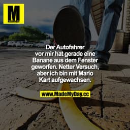 Der Autofahrer vor mir hat gerade eine Banane aus dem Fenster geworfen. Netter Versuch, aber ich bin mit Mario Kart aufg