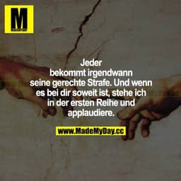 Jeder bekommt irgendwann seine gerechte Strafe. Und wenn es bei dir soweit ist, stehe ich in der ersten Reihe und applau