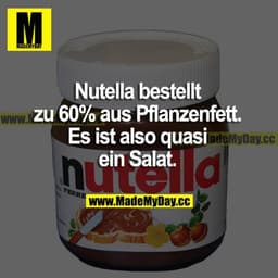 Nutella besteht zu 60% aus Pflanzenfett. Es ist also quasi ein Salat.