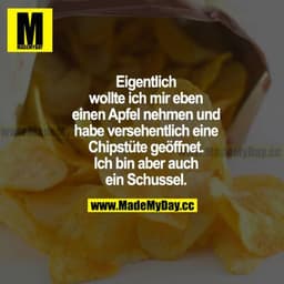 Eigentlich wollte ich mir eben einen Apfel nehmen und habe versehentlich eine Chipstüte geöffnet. Ich bin aber auch ein 