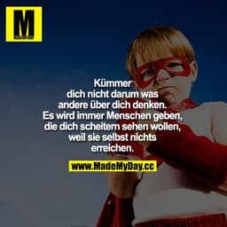Kümmere dich nicht darum was andere über dich denken. Es wird immer Menschen geben, die dich scheitern sehen wollen, wei