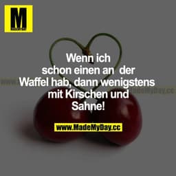 Wenn ich schon einen an der Waffel hab, dann wenigstens mit Kirschen und Sahne!