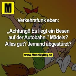 Verkehrsfunk eben:
„Achtung!! Es liegt ein Besen auf der Autobahn.” Mädels?
Alles gut? Jemand abgestürzt?