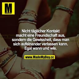 Nicht täglicher Kontakt macht eine Freundschaft aus, sondern die Gewissheit, dass man sich aufeinander verlassen kann. E