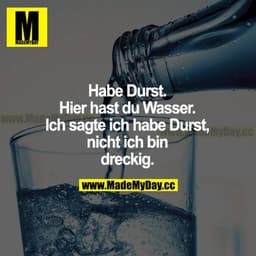 Habe Durst. Hier hast du Wasser. Ich sagte, ich habe Durst, nicht ich bin dreckig.