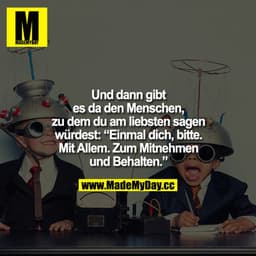 Und dann gibt es da den Menschen, zu dem du am liebsten sagen würdest: "Einmal dich, bitte. Mit Allem. Zum Mitnehmen und