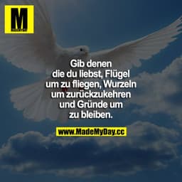Gib denen die Du liebst, Flügel um zu fliegen, Wurzeln um zurückzukehren und Gründe, um zu bleiben.