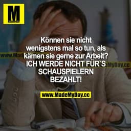 Können Sie nicht wenigstens mal so tun, als kämen Sie gerne zur Arbeit? ICH WERDE NICHT FÜRS SCHAUSPIELERN BEZAHLT!