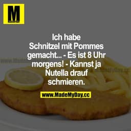 Ich habe Schnitzel mit Pommes gemacht... - Es ist 8 Uhr morgens! - Kannst ja Nutella drauf schmieren.