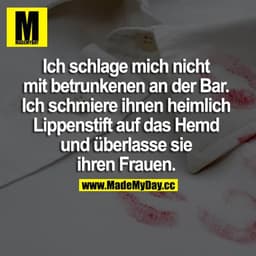 Ich schlage mich nicht mit betrunkenen an der Bar. Ich schmiere ihnen heimlich Lippenstift auf das Hemd und überlasse si