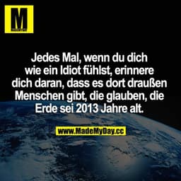 Jedes Mal, wenn du dich wie ein Idiot fühlst, erinnere dich daran, dass es dort draußen Menschen gibt, die glauben, die 