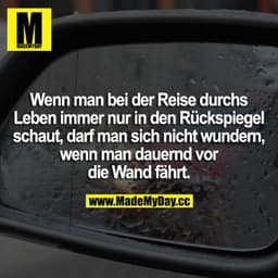 Wenn man bei der Reise durchs Leben immer nur in den Rückspiegel schaut, darf man sich nicht wundern, wenn man dauernd v