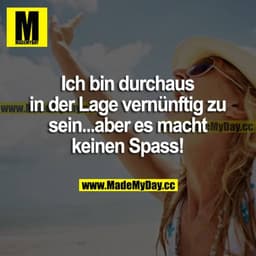 Ich bin durchaus in  der Lage vernünftig zu sein...aber es macht keinen Spass!