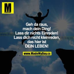 Geh da raus, mach dein Ding! Lass dir nichts einreden! Lass dich nicht kleinreden, das hier ist DEIN LEBEN!