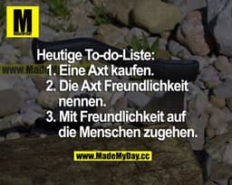 Heutige To-do-Liste:
1. Eine Axt kaufen.
2. Die Axt Freundlichkeit nennen.
3. Mit Freundlichkeit auf die Menschen zugehe