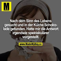 Nach dem Sinn des Lebens gesucht und in der Küche Schokolade gefunden. Hatte mir die Antwort irgendwie spektakulärer vor