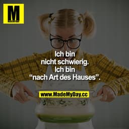 Ich bin nicht schwierig.
Ich bin "nach Art des Hauses".