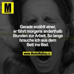 Gerade erzählt einer, er fährt morgens anderthalb Stunden zur Arbeit. So lange brauche ich aus dem Bett ins Bad.