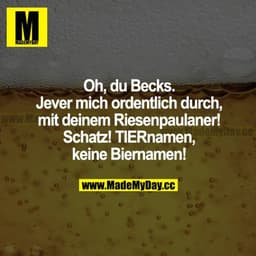 Oh, du Becks. Jever mich ordentlich durch, mit deinem Riesenpaulaner! Schatz! TIERnamen, keine Biernamen!