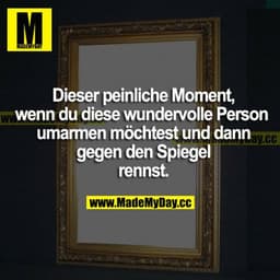 Dieser peinliche Moment, wenn du diese wundervolle Person umarmen möchtest und dann gegen den Spiegel rennst.