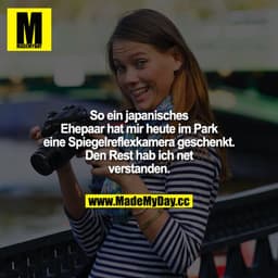 So ein japanisches Ehepaar hat mir heute im Park eine Spiegelreflexkamera geschenkt. Den Rest hab ich net verstanden.