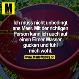 Ich muss nicht unbedingt ans Meer. Mit der richtigen Person an meiner Seite kann ich auch auf einen Eimer Wasser gucken 