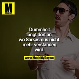 Dummheit fängt dort an, wo Sarkasmus nicht mehr verstanden wird.