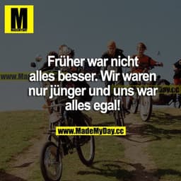 Früher war nicht alles besser. Wir waren nur jünger und uns war alles egal!