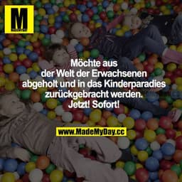 Möchte aus der Welt der Erwachsenen abgeholt und in das Kinderparadies zurückgebracht werden. Jetzt! Sofort!