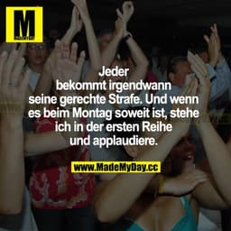 Jeder bekommt irgendwann seine gerechte Strafe. Und wenn es beim Montag soweit ist, stehe ich in der ersten Reihe und ap