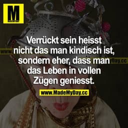 Verrückt sein heißt nicht dass man kindisch ist, sondern eher, dass man das Leben in vollen Zügen genießt.