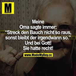 Meine Oma sagte immer: "Streck den Bauch nicht so raus, sonst bleibt er irgendwann so." Und bei Gott! Sie hatte recht!