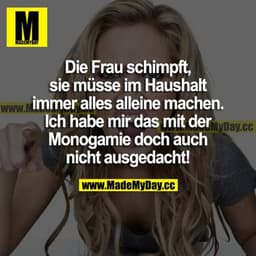 Die Frau schimpft, sie müsse im Haushalt immer alles alleine machen. Ich habe mir das mit der Monogamie doch auch nicht 