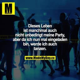 Dieses Leben ist manchmal auch nicht unbedingt meine Party, aber da ich nun mal eingeladen bin, werde ich auch tanzen.
