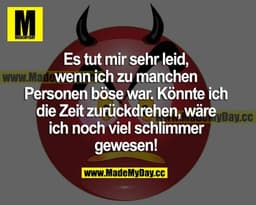 Es tut mir sehr leid, wenn ich zu manchen Personen böse war. Könnte ich die Zeit zurückdrehen, wäre ich noch viel schlim