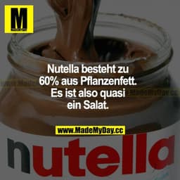 Nutella besteht zu 60% aus Pflanzenfett. Es ist also quasi ein Salat.