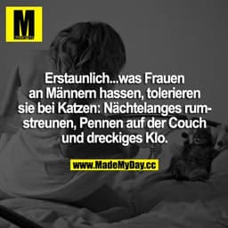 Erstaunlich... 
was Frauen an Männern hassen, tolerieren sie bei Katzen: Nächtelanges rumstreunen, Pennen auf der Couch 
