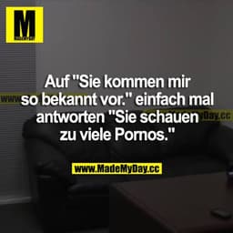 Auf "Sie kommen mir bekannt vor." einfach mal antworten "Sie schauen zu viele Pornos."