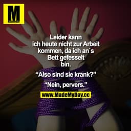 Leider kann ich heute nicht zur Arbeit kommen, da ich ans Bett gefesselt bin. 
„Also sind sie krank?"
„Nein, pervers."