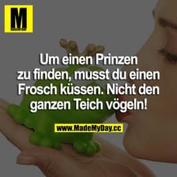 Um einen Prinzen zu finden, musst du einen Frosch küssen. Nicht den ganzen Teich vögeln!