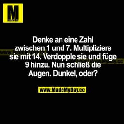 Denke an eine Zahl zwischen 1 und 7. Multipliziere sie mit 14. Verdopple sie und füge 9 hinzu. Nun schließ die Augen. Du
